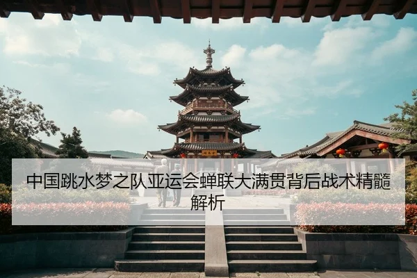 中国跳水梦之队亚运会蝉联大满贯背后战术精髓解析